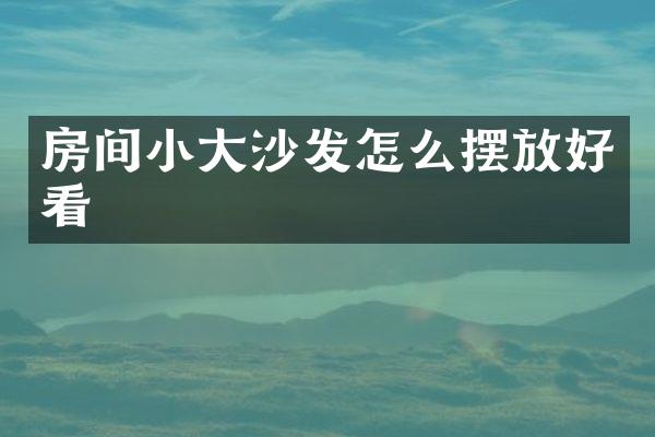 房间小大沙发怎么摆放好看