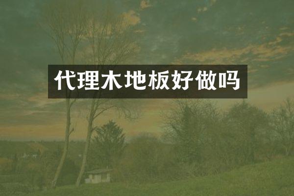 代理木地板好做吗