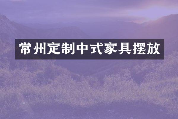 常州定制中式家具摆放
