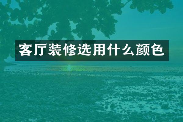 客厅装修选用什么颜色