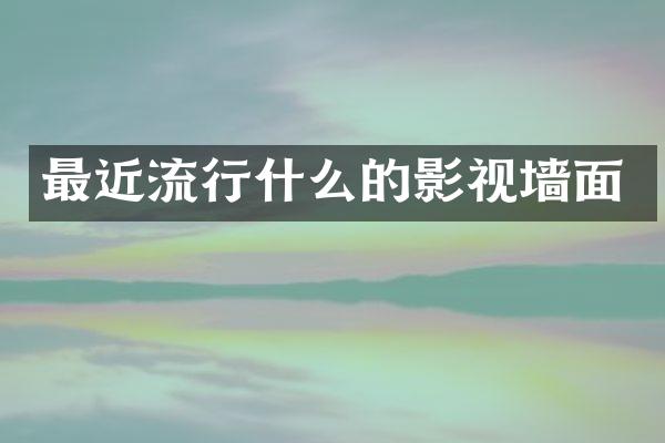 最近流行什么的影视墙面