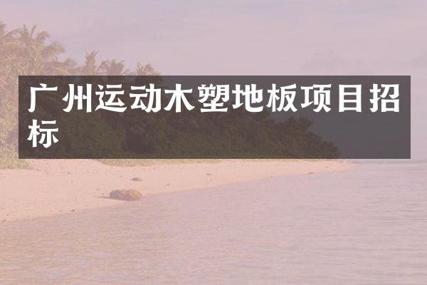 广州运动木塑地板项目招标