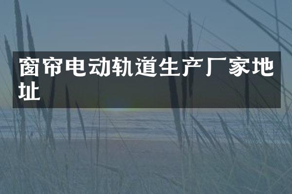 窗帘电动轨道生产厂家地址