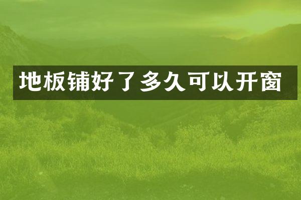 地板铺好了多久可以开窗