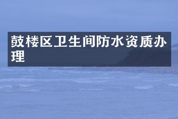 鼓楼区卫生间防水资质办理