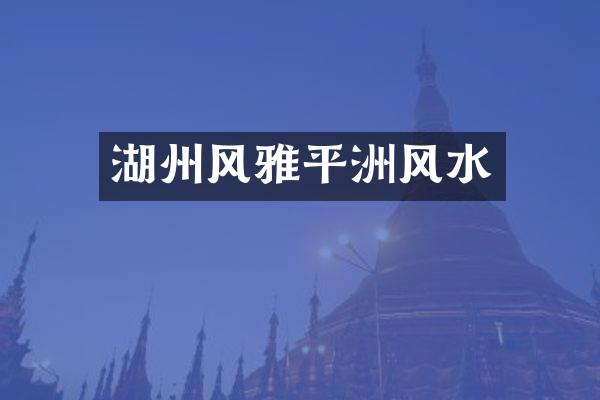 湖州风雅平洲风水