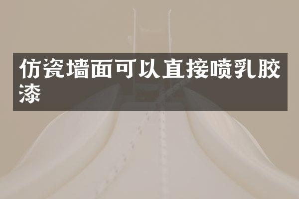 仿瓷墙面可以直接喷乳胶漆
