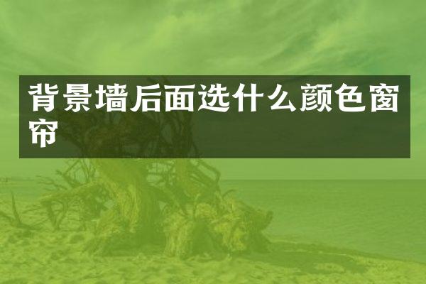背景墙后面选什么颜色窗帘