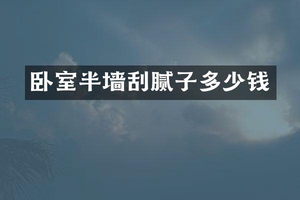 卧室半墙刮腻子多少钱