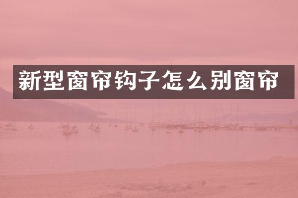 新型窗帘钩子怎么别窗帘