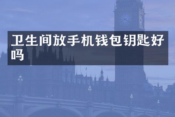 卫生间放手机钱包钥匙好吗