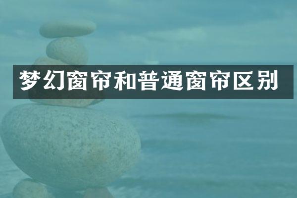 梦幻窗帘和普通窗帘区别