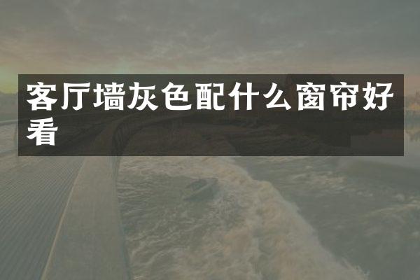 客厅墙灰色配什么窗帘好看
