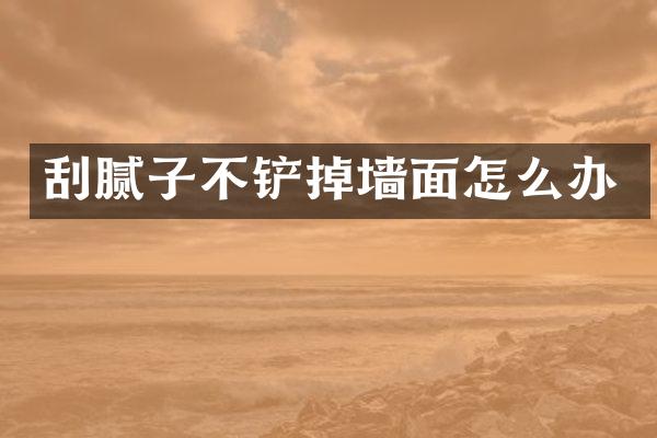 刮腻子不铲掉墙面怎么办