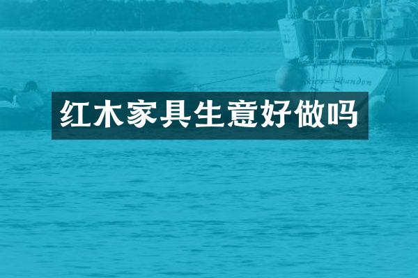 红木家具生意好做吗