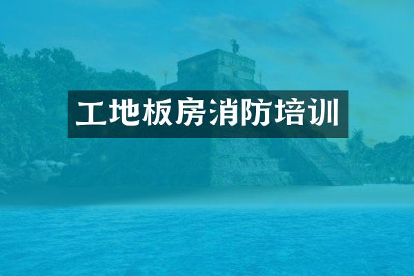 工地板房消防培训