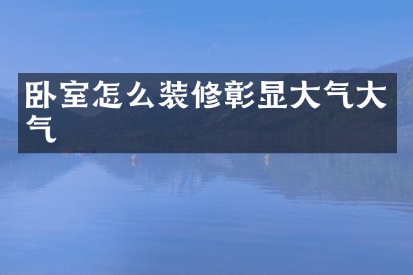 卧室怎么装修彰显大气大气