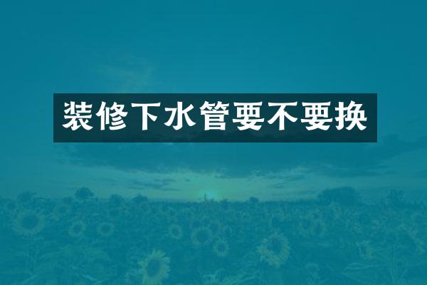 装修下水管要不要换