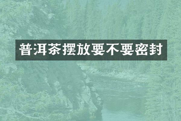 普洱茶摆放要不要密封