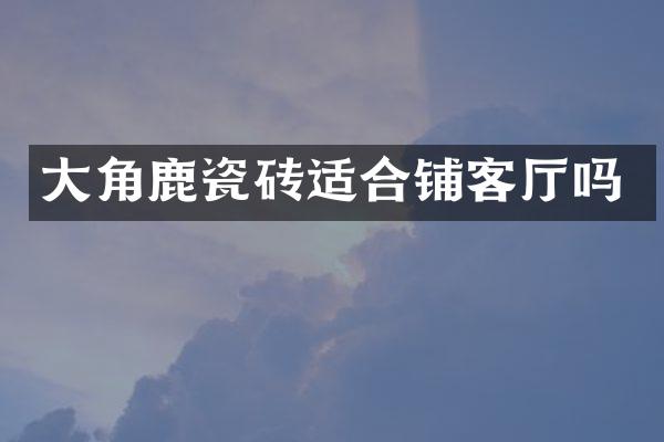 大角鹿瓷砖适合铺客厅吗