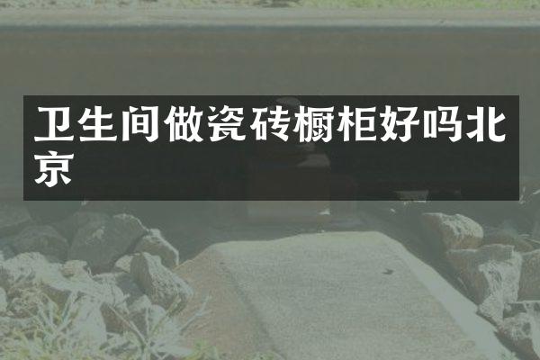 卫生间做瓷砖橱柜好吗北京
