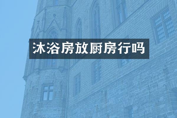 沐浴房放厨房行吗