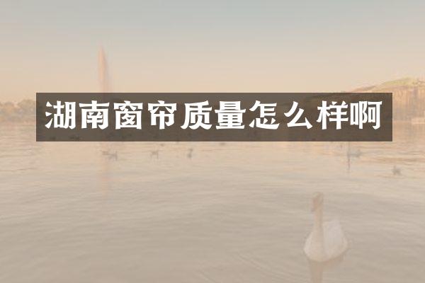 湖南窗帘质量怎么样啊