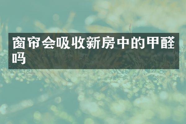 窗帘会吸收新房中的甲醛吗