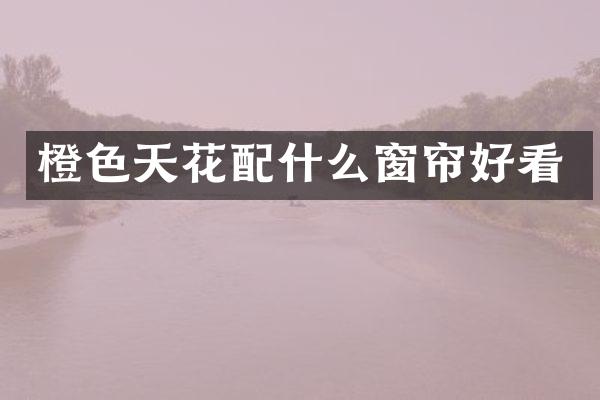 橙色天花配什么窗帘好看