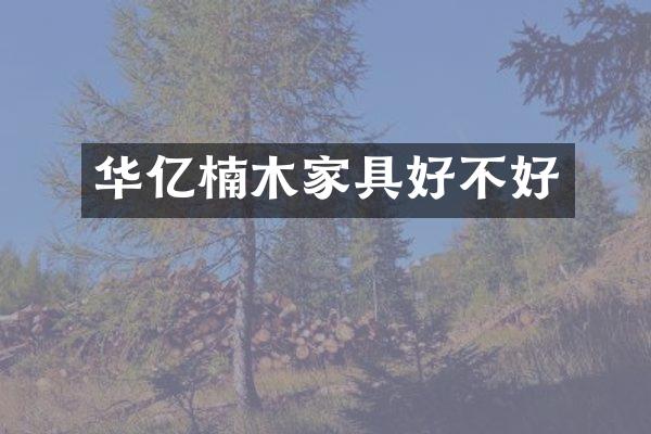 华亿楠木家具好不好