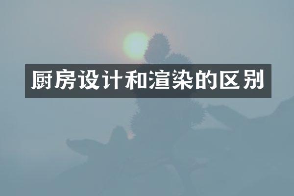 厨房设计和渲染的区别