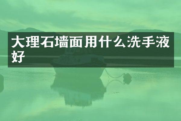 大理石墙面用什么洗手液好