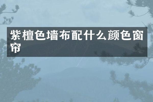 紫檀色墙布配什么颜色窗帘