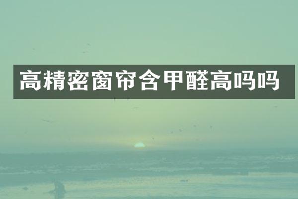 高精密窗帘含甲醛高吗吗