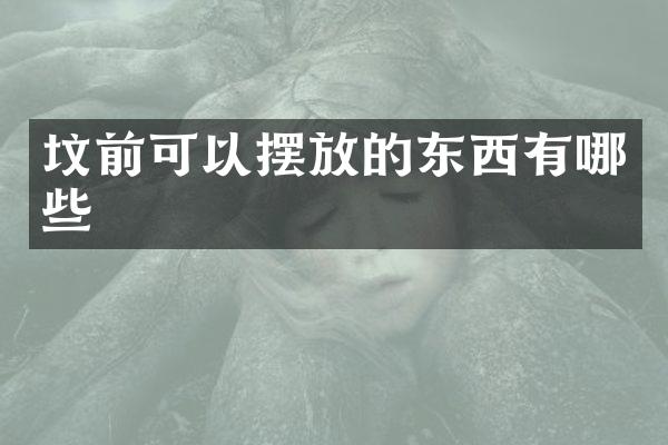 坟前可以摆放的东西有哪些