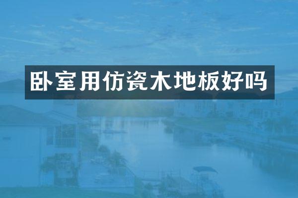 卧室用仿瓷木地板好吗