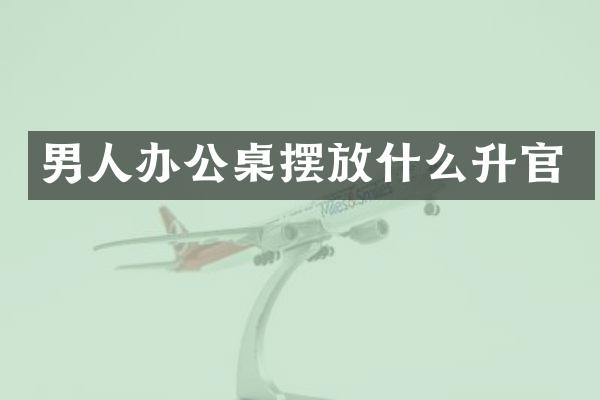 男人办公桌摆放什么升官