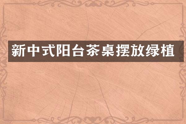 新中式阳台茶桌摆放绿植