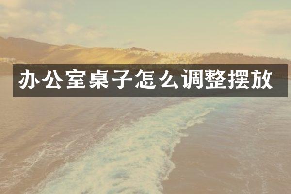 办公室桌子怎么调整摆放