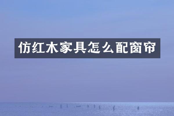 仿红木家具怎么配窗帘