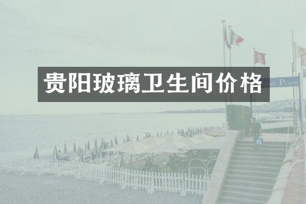 贵阳玻璃卫生间价格