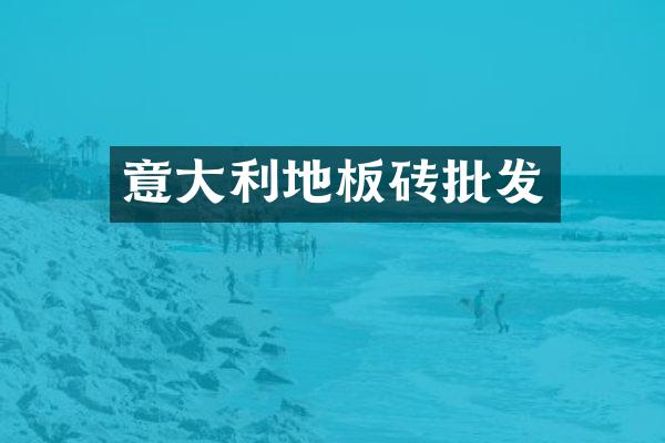 意大利地板砖批发