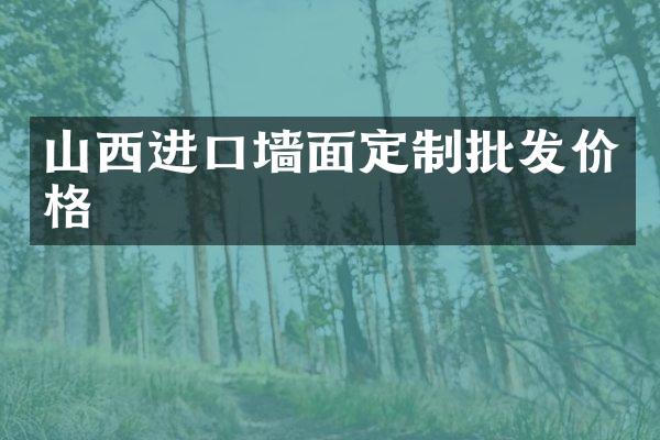 山西进口墙面定制批发价格