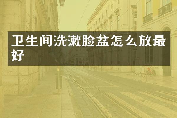 卫生间洗漱脸盆怎么放最好
