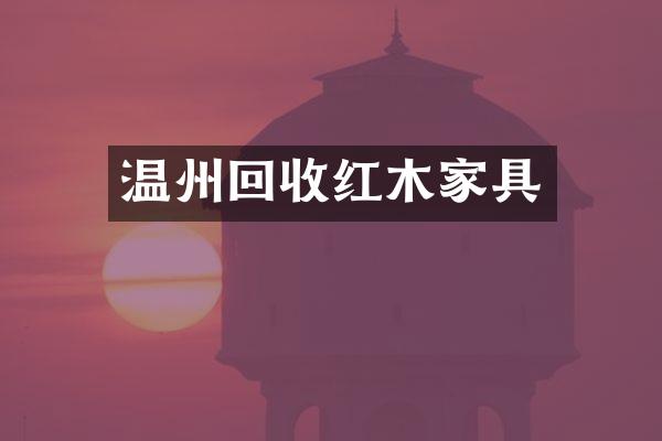 温州回收红木家具