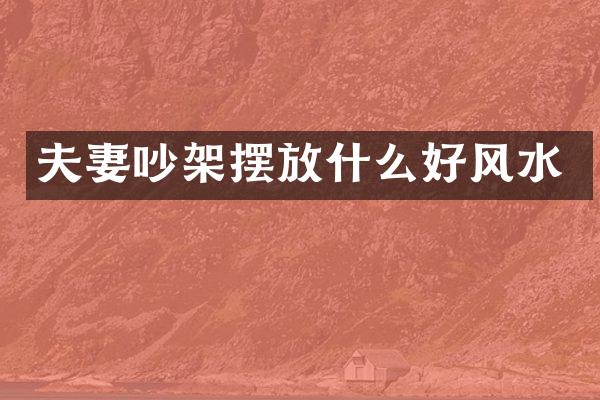 夫妻吵架摆放什么好风水