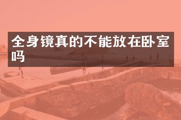 全身镜真的不能放在卧室吗