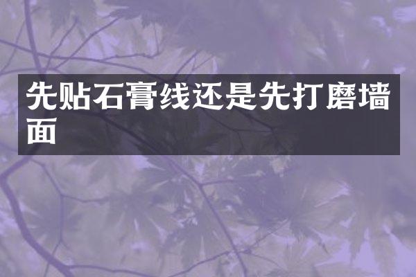先贴石膏线还是先打磨墙面