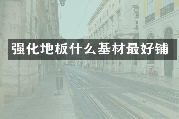 强化地板什么基材最好铺