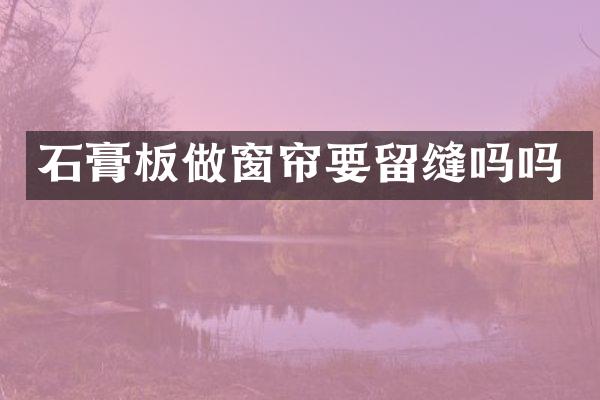 石膏板做窗帘要留缝吗吗